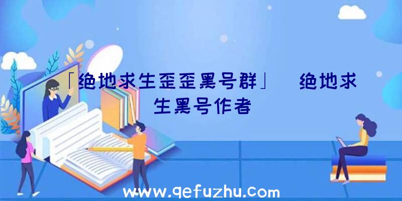 「绝地求生歪歪黑号群」|绝地求生黑号作者